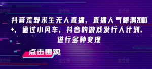 抖音荒野求生无人直播,直播人气爆满2000+,通过小风车,抖音的游戏发行人计划,进行多种变现【揭秘】-聚富社