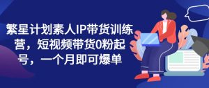 繁星计划素人IP带货训练营,短视频带货0粉起号,一个月即可爆单-聚富社