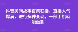 抖音民间故事百集联播,直播人气爆满,进行多种变现,一部手机就能做到【揭秘】-聚富社