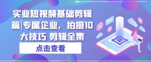 实业短视频基础剪辑篇|专属企业,拍摄10大技巧 剪辑全集-聚富社