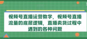 视频号直播运营教学,视频号直播流量的底层逻辑,直播卖货过程中遇到的各种问题-聚富社