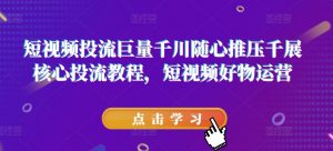 短视频投流巨量千川随心推压千展核心投流教程,短视频好物运营-聚富社