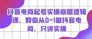 抖音电商起号实操底层逻辑课,教你从0~1做抖音电商,只讲实操-聚富社