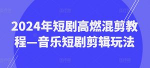 2024年短剧高燃混剪教程—音乐短剧剪辑玩法-聚富社