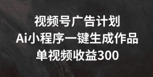 视频号广告计划,AI小程序一键生成作品, 单视频收益300+【揭秘】-聚富社