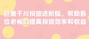 巨量千川投放进阶版,帮助各位老板们提高投放效率和收益-聚富社