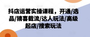 抖店运营实操课程,开通/选品/猜喜截流/达人玩法/高级起店/搜索玩法-聚富社