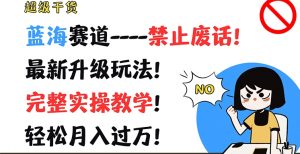 超级干货,蓝海赛道-禁止废话,最新升级玩法,完整实操教学,轻松月入过万【揭秘】-聚富社