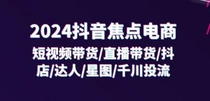 2024抖音焦点电商:短视频带货/直播带货/抖店/达人/星图/千川投流/32节课-聚富社