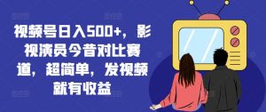 视频号日入500+,影视演员今昔对比赛道,超简单,发视频就有收益【揭秘】-聚富社