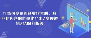 打造可变现的商业化素材,商业化内容的批量化产出/变现逻辑/结构分析等-聚富社