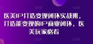 医美IP打造变现闭环实战班,打造能变现的IP商业闭环,医美玩家必看!-聚富社
