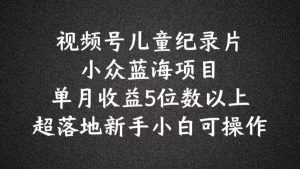 2024蓝海项目视频号儿童纪录片科普,单月收益5位数以上,新手小白可操作【揭秘】-聚富社
