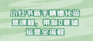 小红书新手精细化运营课程,带你0基础运营全流程-聚富社
