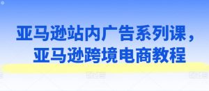 亚马逊站内广告系列课,亚马逊跨境电商教程-聚富社