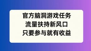 官方脑洞游戏任务,流量扶持新风口,只要参与就有收益【揭秘】-聚富社