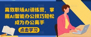 高效职场AI训练营,掌握AI智能办公技巧轻松成为办公高手,提升工作效率!-聚富社