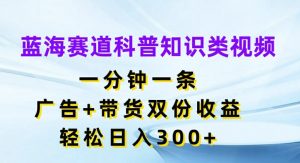 蓝海赛道科普知识类视频,一分钟一条,广告+带货双份收益,轻松日入300+【揭秘】-聚富社