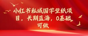 小红书私域国学壁纸项目,长期蓝海,0基础可做【揭秘】-聚富社