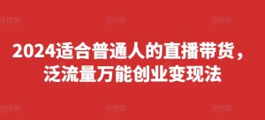 2024适合普通人的直播带货,泛流量万能创业变现法,上手快、落地快、起号快、变现快(更新8月)-聚富社