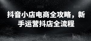 抖音小店电商全攻略,新手运营抖店全流程-聚富社