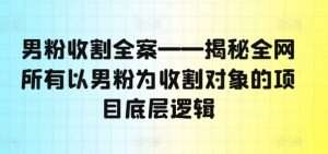 男粉收割全案——揭秘全网所有以男粉为收割对象的项目底层逻辑-聚富社