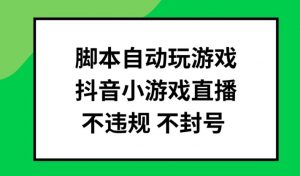 脚本自动玩游戏,抖音小游戏直播,不违规不封号可批量做【揭秘】-聚富社