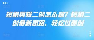 短剧剪辑二创怎么做?短剧二创最新思路,轻松过原创-聚富社