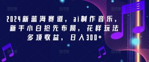 2024新蓝海赛道,ai制作音乐,新手小白抢先布局,花样玩法多项收益,日入300+【揭秘】-聚富社