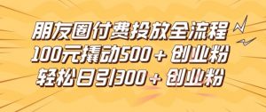 朋友圈高效付费投放全流程,100元撬动500+创业粉,日引流300加精准创业粉【揭秘】-聚富社