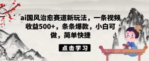 ai国风治愈赛道新玩法,一条视频收益500+,条条爆款,小白可做,简单快捷-聚富社