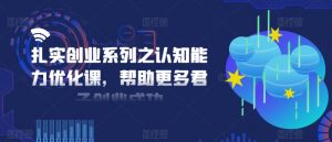 扎实创业系列之认知能力优化课,帮助更多君子创业成功-聚富社