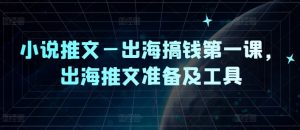 小说推文—出海搞钱第一课,出海推文准备及工具-聚富社