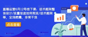直播运营6月12号线下课:话术框架整体设计/流量低迷如何救流/话术框架等,全场燃爆,非常干货-聚富社