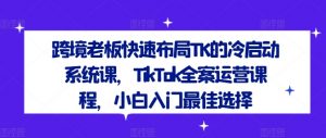 跨境老板快速布局TK的冷启动系统课,TikTok全案运营课程,小白入门最佳选择-聚富社