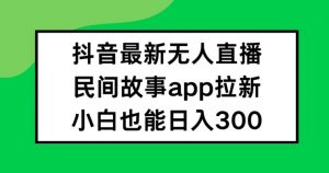 抖音无人直播,民间故事APP拉新,小白也能日入300+【揭秘】-聚富社