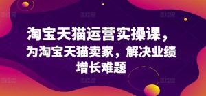 淘宝天猫运营实操课,为淘宝天猫卖家,解决业绩增长难题-聚富社