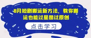 8月短剧搬运新方法,教你搬运也能过星图过原创-聚富社