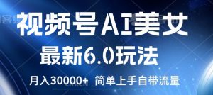 视频号AI美女最新6.0玩法,简单上手自带流量,月入3w【揭秘】-聚富社