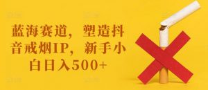 蓝海赛道,塑造抖音戒烟IP,新手小白日入500+【揭秘】-聚富社