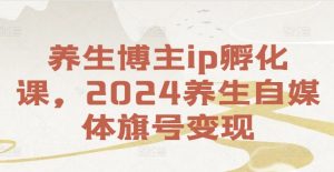 养生博主ip孵化课,2024养生自媒体旗号变现-聚富社