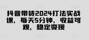 抖音带货2024打法实战课,每天5分钟,收益可观,稳定变现【揭秘】-聚富社