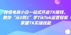 跨境电商小白一站式开启TK搞钱,教你“从0到1”学TikTok运营轻松掌握TK实操技能-聚富社