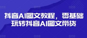 抖音AI图文教程,零基础玩转抖音AI图文带货-聚富社