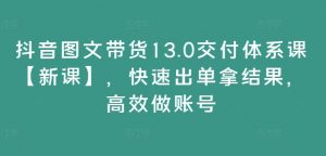 抖音图文带货13.0交付体系课【新课】,快速出单拿结果,高效做账号-聚富社