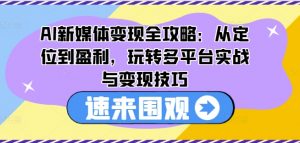 AI新媒体变现全攻略:从定位到盈利,玩转多平台实战与变现技巧-聚富社