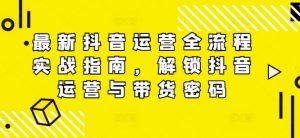 最新抖音运营全流程实战指南,解锁抖音运营与带货密码-聚富社
