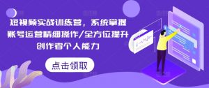 短视频实战训练营,系统掌握账号运营精细操作/全方位提升创作者个人能力-聚富社