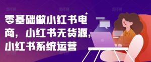 零基础做小红书电商,小红书无货源,小红书系统运营-聚富社