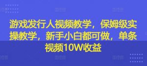 游戏发行人视频教学,保姆级实操教学,新手小白都可做,单条视频10W收益-聚富社